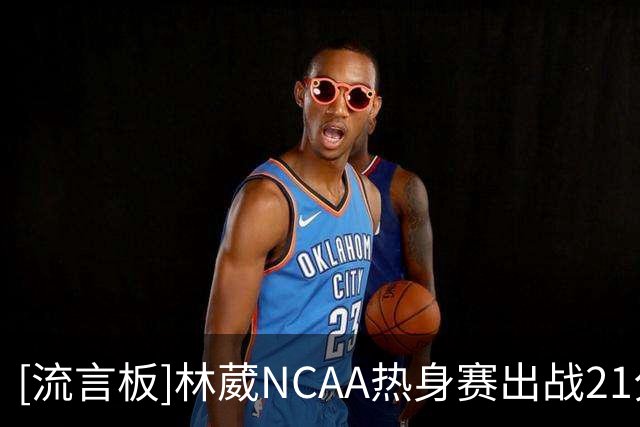 [流言板]林葳NCAA热身赛出战21分钟，投篮5中2&罚球6中4得到9分2助攻